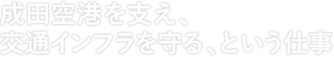 成田空港を支え、交通インフラを守る、という仕事